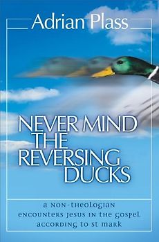 Never Mind the Reversing Ducks: A Non-theologian Encounters Jesus in the Gospel According to St Mark - Plass, Adrian