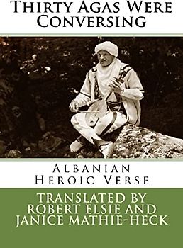 Thirty Agas Were Conversing: Albanian Heroic Verse (Albanian Studies, Band 26)