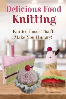 Delicious Food Knitting: Knitted Foods That’ll Make You Hungry!: Knit Good-Looking Foods