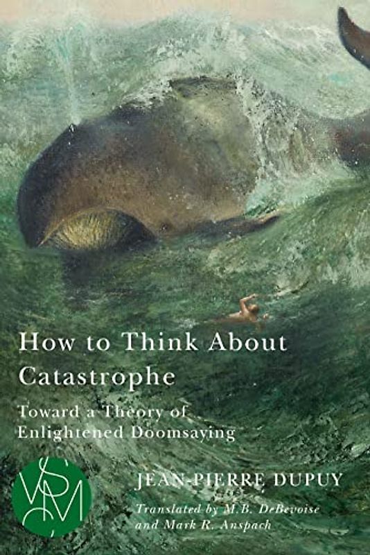 How to Think About Catastrophe: Toward a Theory of Enlightened Doomsaying (Studies in Violence, Mimesis and Culture)