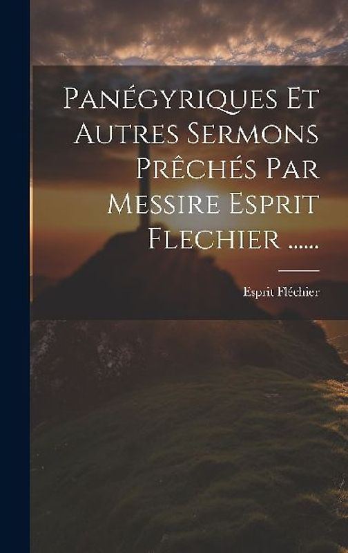 Panégyriques Et Autres Sermons Prêchés Par Messire Esprit Flechier ......