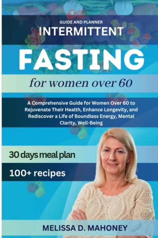 INTERMITTENT FASTING FOR WOMEN OVER 60: A Comprehensive Guide for Women Over 60 to Rejuvenate Their Health, Enhance Longevity, and Rediscover a Life of Boundless Energy, Mental Clarity, Well-Being