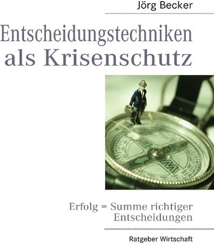Entscheidungstechniken als Krisenschutz. Erfolg = Summe richtiger Entscheidungen