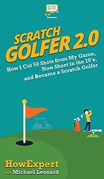 Scratch Golfer 2.0: How I Cut 50 Shots from My Game, Now Shoot in the 70's, and Became a Scratch Golfer