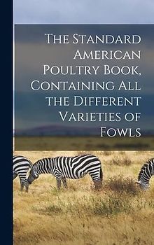 The Standard American Poultry Book, Containing all the Different Varieties of Fowls