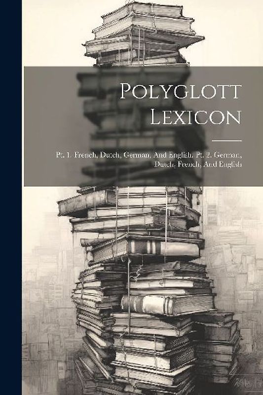 Polyglott Lexicon: Pt. 1. French, Dutch, German, And English. Pt. 2. German, Dutch, French, And English