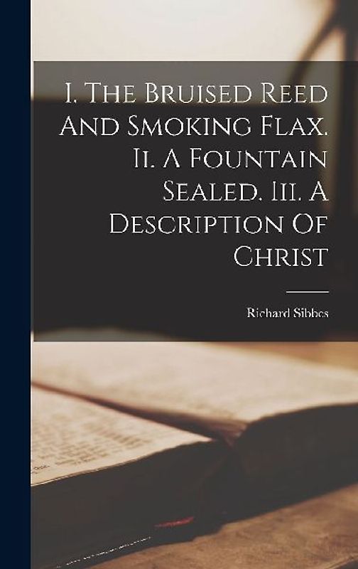 I. The Bruised Reed And Smoking Flax. Ii. A Fountain Sealed. Iii. A Description Of Christ