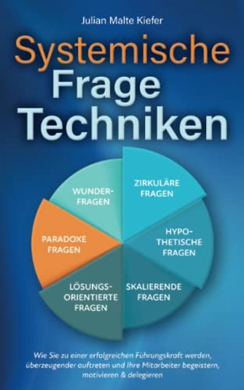 Systemische Fragetechniken: Wie Sie zu einer erfolgreichen Führungskraft werden, überzeugender auftreten und Ihre Mitarbeiter begeistern, motivieren & delegieren