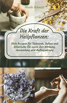 Die Kraft der Heilpflanzen: Viele Rezepte für Tinkturen, Salben und ätherische Öle sowie ihre Wirkung, Anwendung und Aufbewahrung