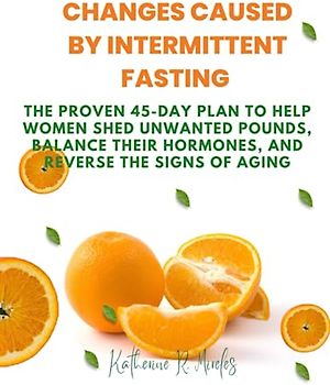 Changes Caused by Intermittent Fasting: The Proven 45-Day Plan to Help Women Shed Unwanted Pounds, Balance Their Hormones, and Reverse the Signs of Aging