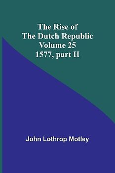 The Rise of the Dutch Republic - Volume 25