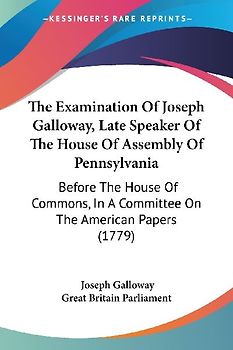 The Examination Of Joseph Galloway, Late Speaker Of The House Of Assembly Of Pennsylvania