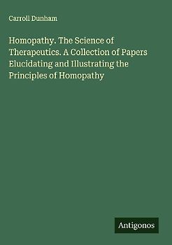 Homopathy. The Science of Therapeutics. A Collection of Papers Elucidating and Illustrating the Principles of Homopathy