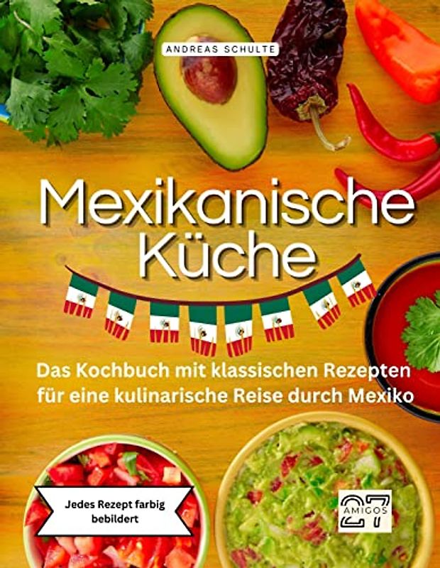 Mexikanische Küche: Das Kochbuch mit klassischen Rezepten für eine kulinarische Reise durch Mexiko. Jedes Rezept farbig bebildert