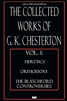 The Collected Works of G.K. Chesterton, Vol. 1: Heretics, Orthodoxy, the Blatchford Controversies - Classic Illustrated Edition