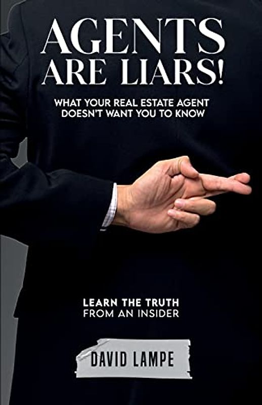Agents Are Liars!: What Your Real Estate Agent Doesn’t Want You to Know