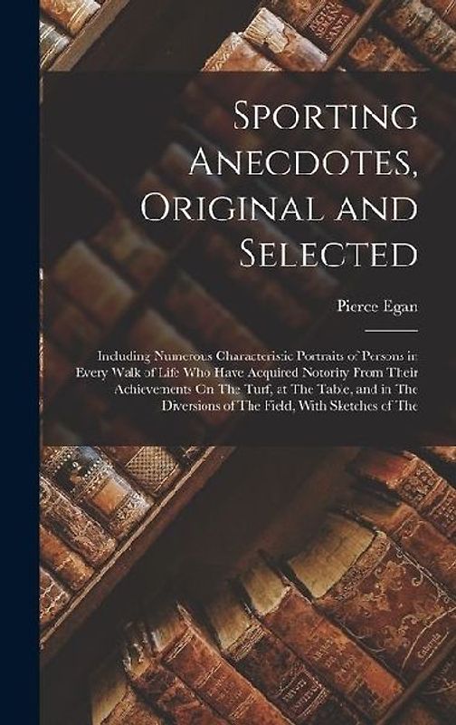 Sporting Anecdotes, Original and Selected: Including Numerous Characteristic Portraits of Persons in Every Walk of Life Who Have Acquired Notority Fro