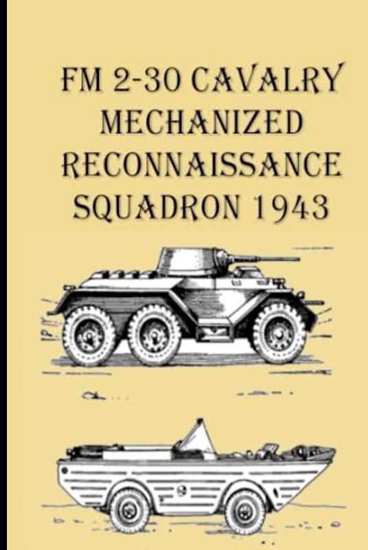 FM 2-30 Cavalry Mechanized Reconnaissance Squadron 1943: The Purpose Of This Manual Is To Present The Doctrine For The Combat Training And Employment Of The Mechanized Reconnaissances