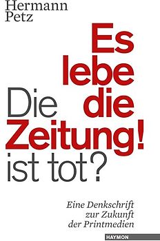 Die Zeitung ist tot? Es lebe die Zeitung!. Eine Denkschrift zur Zukunft der Printmedien