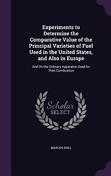 Experiments to Determine the Comparative Value of the Principal Varieties of Fuel Used in the United States, and Also in Europe: And On the Ordinary A