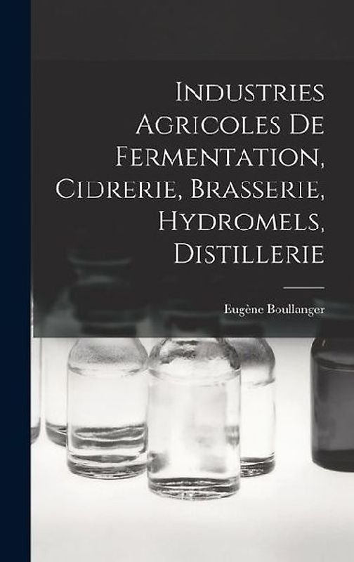 Industries Agricoles De Fermentation, Cidrerie, Brasserie, Hydromels, Distillerie
