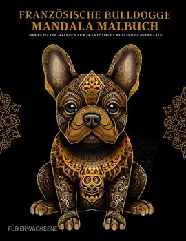 Französische Bulldogge Malbuch für Erwachsene: Entspannende Französische Bulldogge-Muster, Mandalas und Blumen – Therapie und Meditation für Männer und Frauen