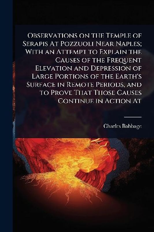 Observations on the Temple of Serapis At Pozzuoli Near Naples; With an Attempt to Explain the Causes of the Frequent Elevation and Depression of Large Portions of the Earth's Surface in Remote Periods, and to Prove That Those Causes Continue in Action At