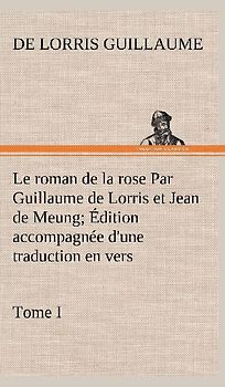 Le roman de la rose Par Guillaume de Lorris et Jean de Meung; Édition accompagnée d'une traduction en vers; Précédée d'une Introduction, Notices historiques et critiques; Tome I