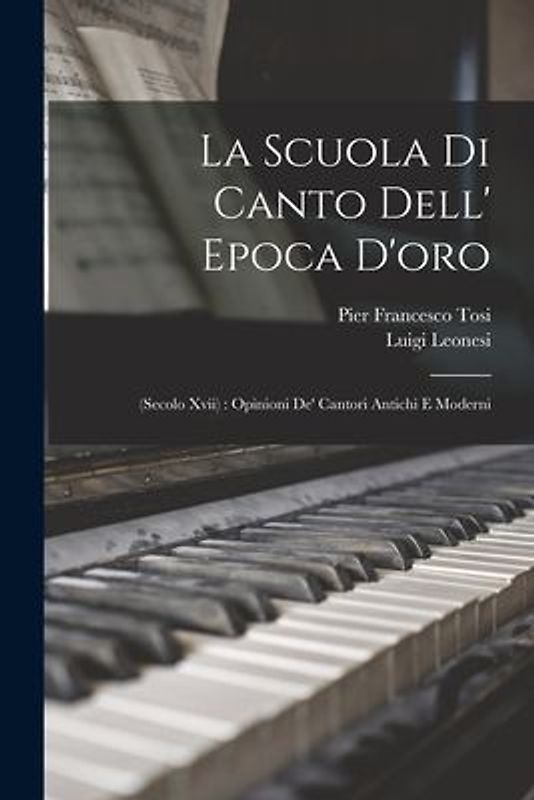 La Scuola Di Canto Dell' Epoca D'oro: (Secolo Xvii): Opinioni De' Cantori Antichi E Moderni