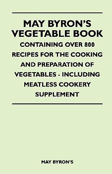 May Byron's Vegetable Book - Containing Over 800 Recipes For The Cooking And Preparation Of Vegetables - Including Meatless Cookery Supplement