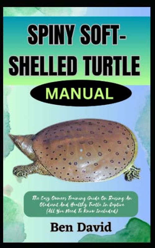 SPINY SOFT-SHELLED TURTLE MANUAL: The Easy Owners Training Guide On Raising An Obedient And Healthy Turtle In Captive (All You Need To Know Included)