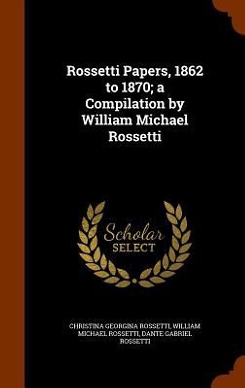 Rossetti Papers, 1862 to 1870; a Compilation by William Michael Rossetti