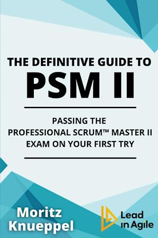 The Definitive Guide to PSM II: Passing the Professional Scrum™ Master II Exam on Your First Try.