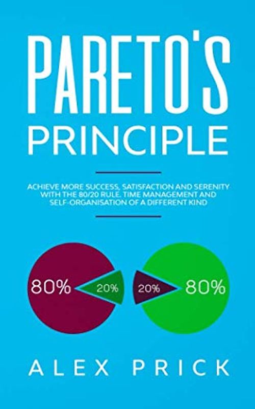 Pareto's Principle: Achieve more Success, Satisfaction and Serenity with the 80/20 rule. Time Management and Self-Organisation of a Different Kind.