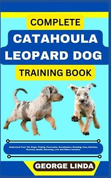 COMPLETE CATAHOULA LEOPARD DOG TRAINING BOOK: Understand From The Origin, Finding, Personality, Socialization, Breeding, Care, Nutrition, Exercise, Health, Grooming, Love And Others Inclusive