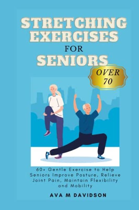STRETCHING EXERCISES FOR SENIORS OVER 70: 60+ Gentle Exercise to Help Seniors Improve Posture, Relieve Joint Pain, Maintain Flexibility and Mobility