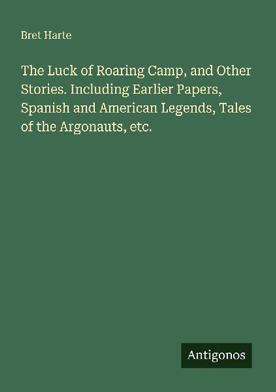 The Luck of Roaring Camp, and Other Stories. Including Earlier Papers, Spanish and American Legends, Tales of the Argonauts, etc.