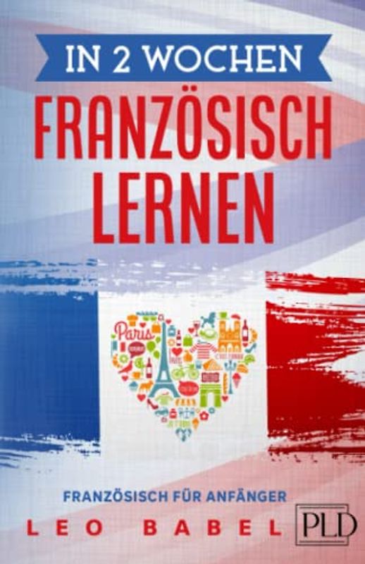 In 2 Wochen Französisch lernen - Französisch für Anfänger: Französisch schnell und einfach für den Alltag und Reisen. Grammatik, die wichtigsten Vokabeln, Aussprache, Übungen & mehr spielerisch lernen