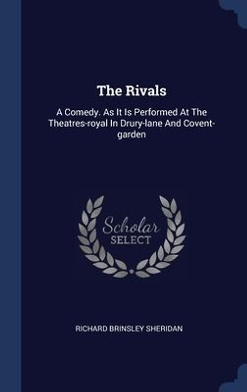 The Rivals: A Comedy. As It Is Performed At The Theatres-royal In Drury-lane And Covent-garden