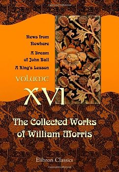 The Collected Works of William Morris: Volume 16. News from Nowhere. A Dream of John Ball. A King's Lesson