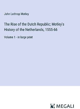 The Rise of the Dutch Republic; Motley's History of the Netherlands, 1555-66
