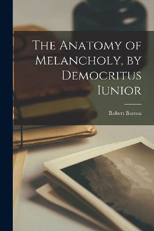 The Anatomy of Melancholy, by Democritus Iunior