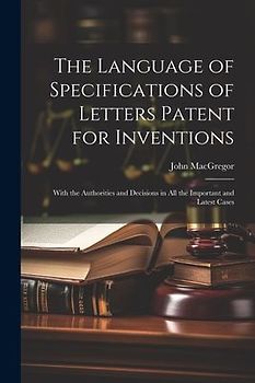 The Language of Specifications of Letters Patent for Inventions: With the Authorities and Decisions in All the Important and Latest Cases