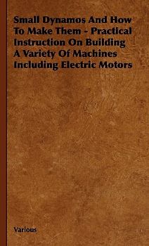 Small Dynamos and How to Make Them - Practical Instruction on Building a Variety of Machines Including Electric Motors