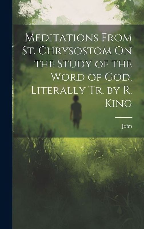 Meditations From St. Chrysostom On the Study of the Word of God, Literally Tr. by R. King