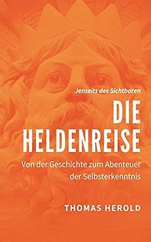 Die Heldenreise: Von der Geschichte zum Abenteuer der Selbsterkenntnis (Jenseits des Sichtbaren, Band 4)