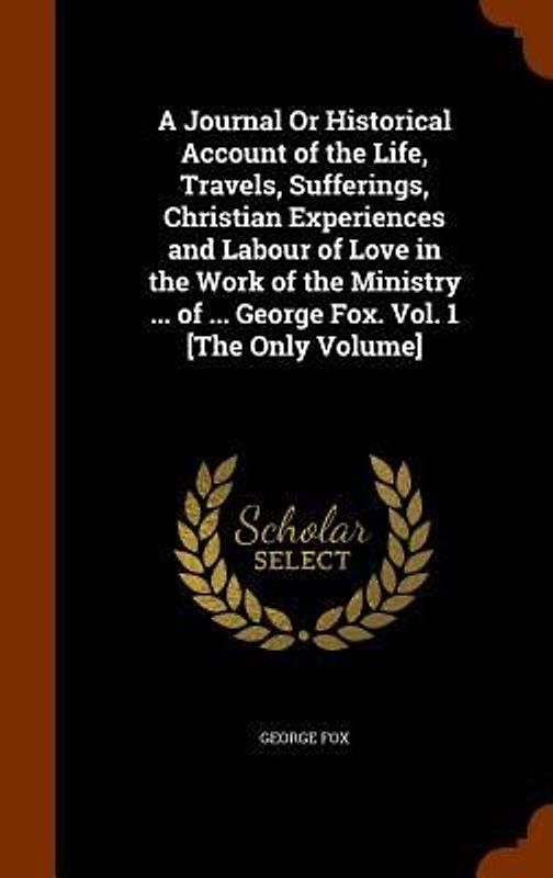 A Journal Or Historical Account of the Life, Travels, Sufferings, Christian Experiences and Labour of Love in the Work of the Ministry ... of ... Geor