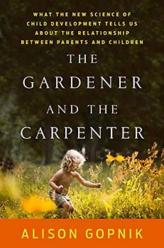 The Gardener and the Carpenter: What the New Science of Child Development Tells Us about the Relationship Between Parents and Children