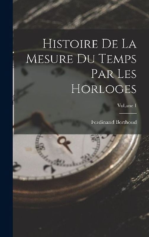 Histoire De La Mesure Du Temps Par Les Horloges; Volume 1