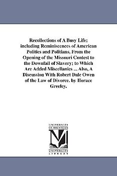 Recollections of A Busy Life; including Reminiscences of American Politics and Politians, From the Opening of the Missouri Contest to the Downfall of